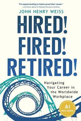 Hired! Fired! Retired!: Navigating Your Career in the Worldwide Workplace - John Henry Weiss - cover