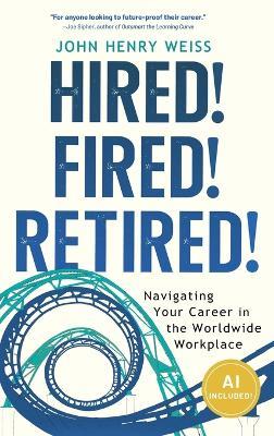Hired! Fired! Retired!: Navigating Your Career in the Worldwide Workplace - John Henry Weiss - cover