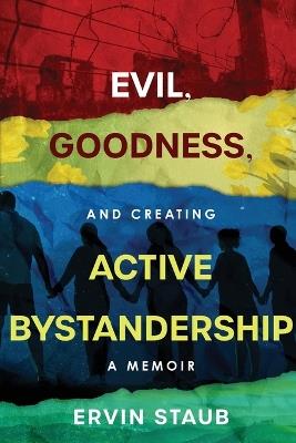Evil, Goodness, and Creating Active Bystandership: A Memoir - Ervin Staub - cover