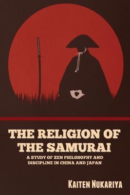 The Religion of the Samurai: A Study of Zen Philosophy and Discipline in China and Japan - Kaiten Nukariya - cover