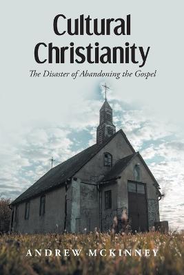 Cultural Christianity: The Disaster of Abandoning the Gospel - Andrew McKinney - cover