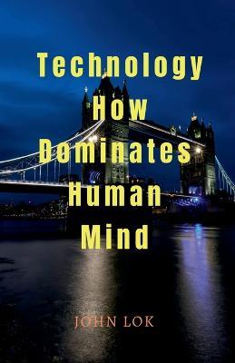 Technology How Dominates Human Mind - John Lok - cover