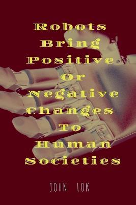 Robots Bring Positive Or Negative Changes To Human Societies - John Lok - cover
