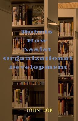 Robots How Assist Organizational Development - John Lok - cover