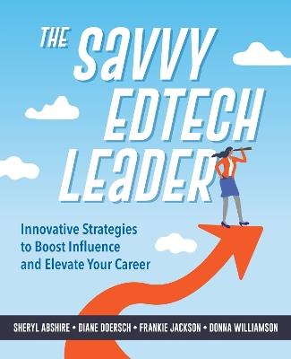 The Savvy Edtech Leader: New Strategies to Boost Influence and Elevate Your Career - Sheryl Abshire,Diane W. Doersch,Frankie Jackson - cover