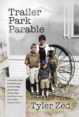 Trailer Park Parable: A Memoir of How Three Brothers Strove to Rise Above Their Broken Past, Find Forgiveness, and Forge a Hopeful Future - Tyler Zed - cover