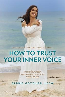 How to Trust Your Inner Voice: Uncover Your Hidden Superpower to Live a Life of Peace and Joy - Debbie Gottlieb - cover