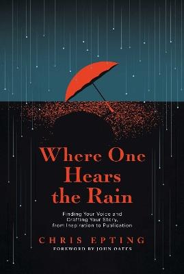 Where One Hears the Rain: Finding Your Voice and Crafting Your Story, from Inspiration to Publication - Chris Epting - cover
