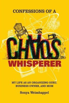 Confessions of a Chaos Whisperer: My Life as an Organizing Guru, Business Owner, and Mom - Sonya Weisshappel - cover