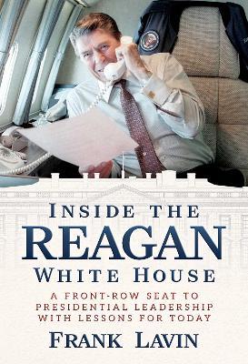 Inside the Reagan White House: A Front-Row Seat to Presidential Leadership with Lessons for Today - Frank Lavin - cover