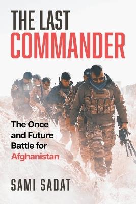 The Last Commander: The Once and Future Battle for Afghanistan - Sami Sadat - cover