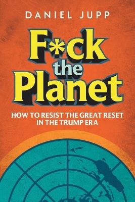 F*ck the Planet: How to Resist the Great Reset in the Trump Era - Daniel Jupp - cover