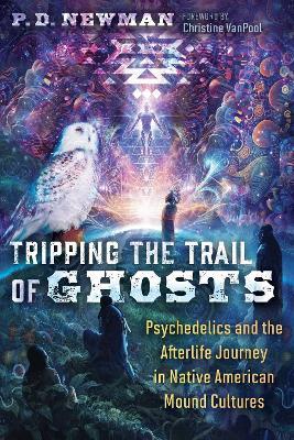 Tripping the Trail of Ghosts: Psychedelics and the Afterlife Journey in Native American Mound Cultures - P. D. Newman - cover