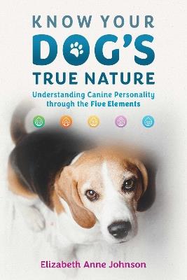Know Your Dog's True Nature: Understanding Canine Personality through the Five Elements - Elizabeth Anne Johnson - cover