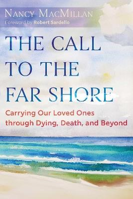 The Call to the Far Shore: Carrying Our Loved Ones through Dying, Death, and Beyond - Nancy MacMillan - cover