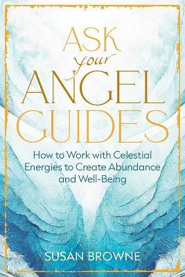 Ask Your Angel Guides: How to Work with Celestial Energies to Create Abundance and Well-Being - Susan Browne - cover