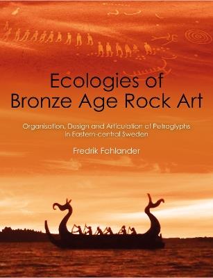 Ecologies of Bronze Age Rock Art: Organisation, Design and Articulation of Petroglyphs in Eastern-central Sweden - Fredrik Fahlander - cover