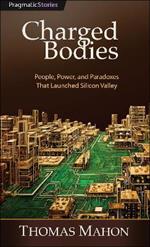 Charged Bodies: People, Power, and Paradoxes That Launched Silicon Valley