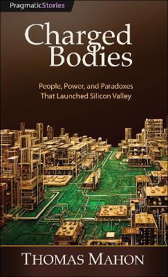Charged Bodies: People, Power, and Paradoxes That Launched Silicon Valley - Thomas Mahon - cover
