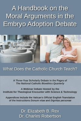 A Handbook on the Moral Arguments in the Embryo Adoption Debate: What Does the Catholic Church Teach? - Charles Robertson,Elizabeth Bothamley Rex - cover