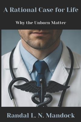 A Rational Case for Life: Why the Unborn Matter - Randal L N Mandock - cover