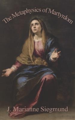 The Metaphysics of Martyrdom - J Marianne Siegmund - cover