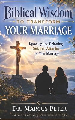 Biblical Wisdom to Transform Your Marriage: Knowing and Defeating Satan's Attacks on Your Marriage - Marcus Peter - cover