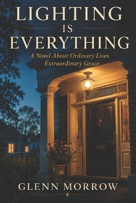 Lighting is Everything: A Novel about Ordinary Lives Extraordinary Grace - Glenn Morrow - cover