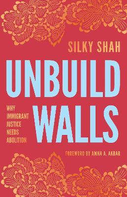 Unbuild Walls: Why Immigrant Justice Needs Abolition - Silky Shah - cover
