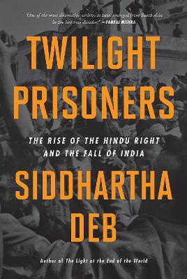 Twilight Prisoners: The Rise of the Hindu Right and the Fall of Democracy in India - Siddhartha Deb - cover