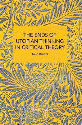 The Ends of Utopian Thinking in Critical Theory - Nina Rismal - cover