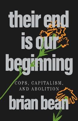 Their End Is Our Beginning: Cops, Capitalism, and Abolition - brian bean - cover
