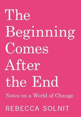The Beginning Comes After the End: Notes on a World Dying and Being Born - Rebecca Solnit - cover