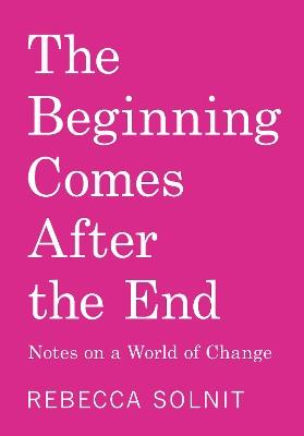 The Beginning Comes After the End: Notes on a World of Change - Rebecca Solnit - cover