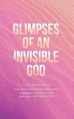 Glimpses of an Invisible God for Mothers: Experiencing God in the Everyday Moments of Life