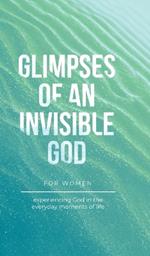Glimpses of an Invisible God for Women: Experiencing God in the Everyday Moments of Life