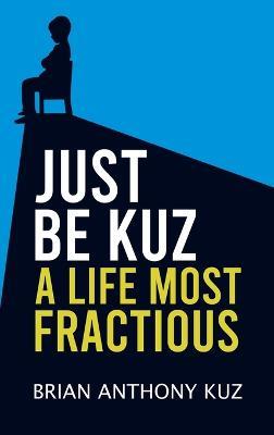 Just Be Kuz - A Life Most Fractious - Brian Anthony Kuz - cover