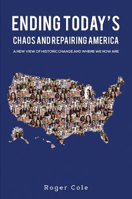 Ending Today’s Chaos And Repairing America: A New View of Historic Change and Where We Now Are - Roger Cole - cover