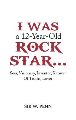 I Was a 12-Year-Old Rock Star...: Seer, Visionary, Inventor, Knower Of Truths, Lover - Sir W. Penn - cover