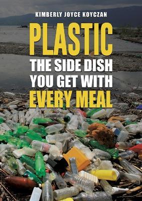 Plastic: The Side Dish You Get with Every Meal - Kimberly Joyce Koyczan - cover