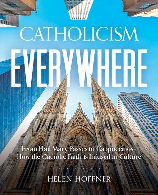 Catholicism Everywhere: From Hail Mary Passes to Cappuccinos: How the Catholic Faith Is Infused in Culture - Helen Hoffner - cover
