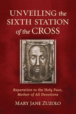 Unveiling the Sixth Station of the Cross: Reparation to the Holy Face, Mother of All Devotions - Mary Jane Zuzolo - cover