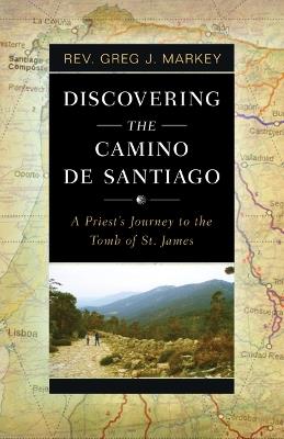 Discovering the Camino de Santiago: A Priest's Journey to the Tomb of St. James - Greg J Markey - cover