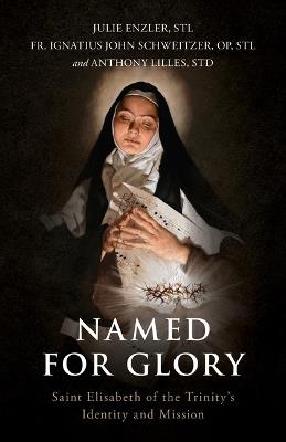 Named for Glory: St. Elizabeth of the Trinity's Identity and Mission - Julie Enzler,Anthony Lilles,Fr Ignatius John Schweitzer O P - cover