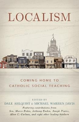 Localism: Coming Home to Catholic Social Teaching - Dale Ahlquist - cover