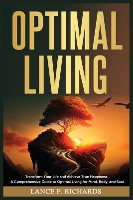 Optimal Living: Transform Your Life and Achieve True Happiness: A Comprehensive Guide to Optimal Living for Mind, Body, and Soul - Lance P Richards - cover