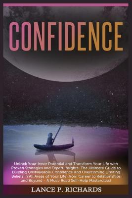 Confidence: Unlock Your Inner Potential and Transform Your Life with Proven Strategies and Expert Insights: The Ultimate Guide to Building Unshakeable Confidence and Overcoming Limiting Beliefs in All Areas of Your Life, from Career to Relationships and Beyond - A Mus - Lance P Richards - cover