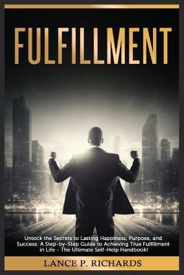 Fulfillment: Unlock the Secrets to Lasting Happiness, Purpose, and Success: A Step-by-Step Guide to Achieving True Fulfillment in Life - The Ultimate Self-Help Handbook! - Lance Richards - cover