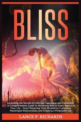 Bliss: Unlocking the Secrets to Ultimate Happiness and Fulfillment: A Comprehensive Guide to Achieving Bliss in Every Aspect of Your Life - From Mastering Your Mindset to Cultivating Meaningful Relationships and Creating a Purposeful Life - Lance P Richards - cover