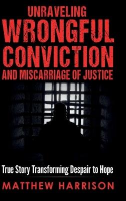 Unraveling Wrongful Conviction and Miscarriage of Justice - Matthew Harrison - cover